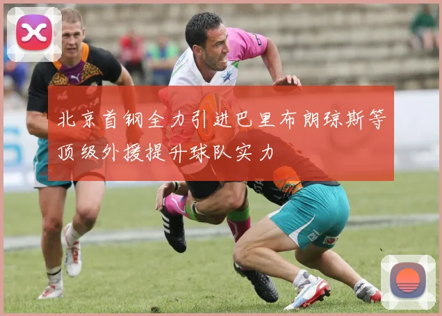 北京首钢全力引进巴里布朗琼斯等顶级外援提升球队实力