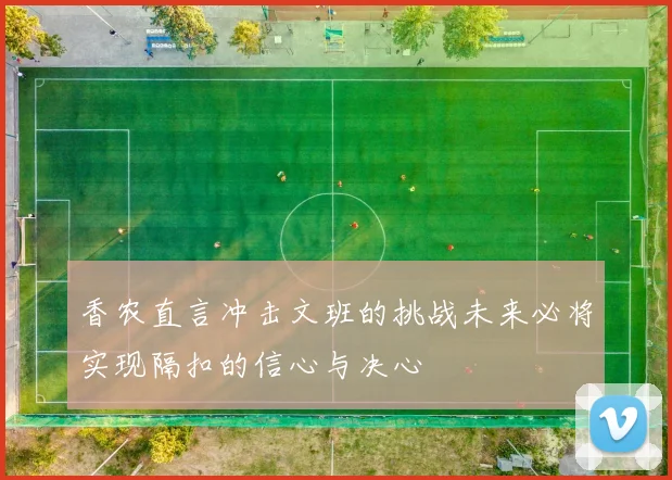 香农直言冲击文班的挑战未来必将实现隔扣的信心与决心