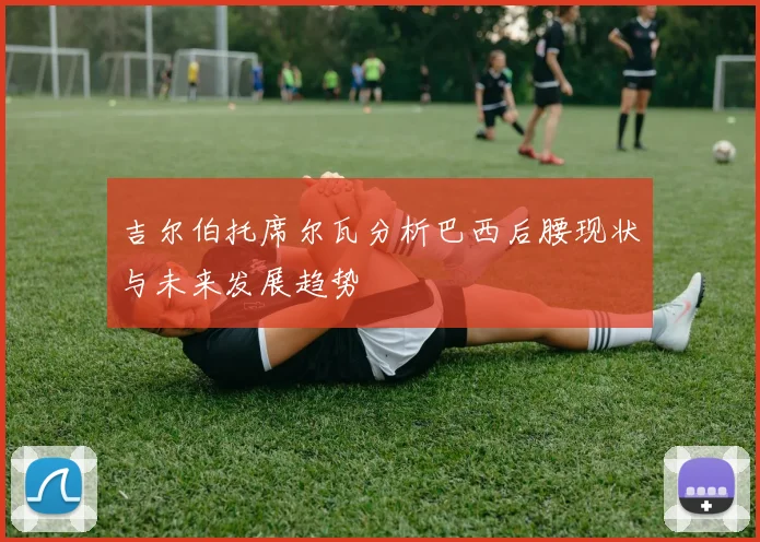 吉尔伯托席尔瓦分析巴西后腰现状与未来发展趋势