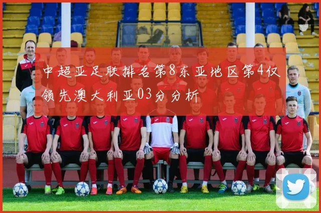 中超亚足联排名第8东亚地区第4仅领先澳大利亚03分分析