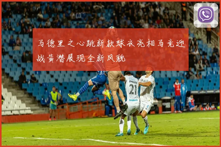 马德里之心跳新款球衣亮相马竞迎战黄潜展现全新风貌