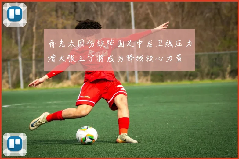 蒋光太因伤缺阵国足中后卫线压力增大张玉宁将成为锋线核心力量