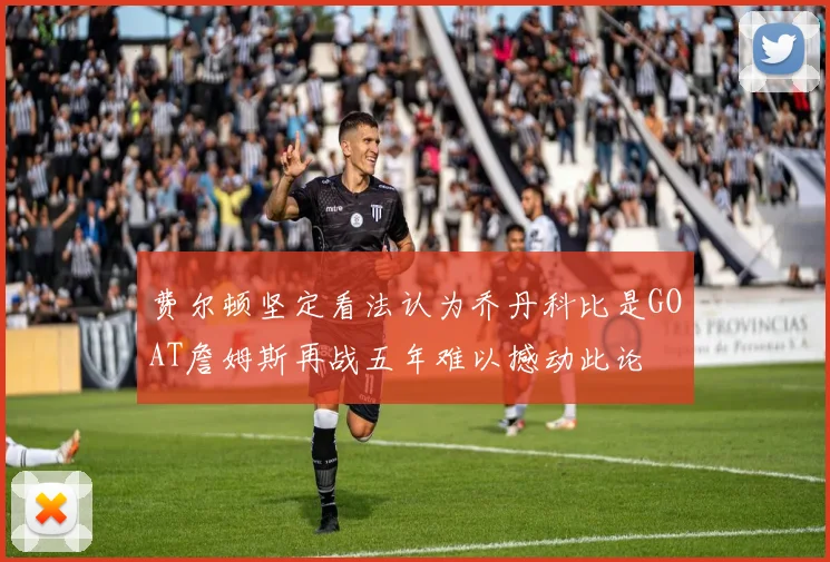 费尔顿坚定看法认为乔丹科比是GOAT詹姆斯再战五年难以撼动此论