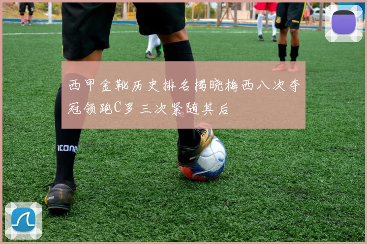 西甲金靴历史排名揭晓梅西八次夺冠领跑C罗三次紧随其后