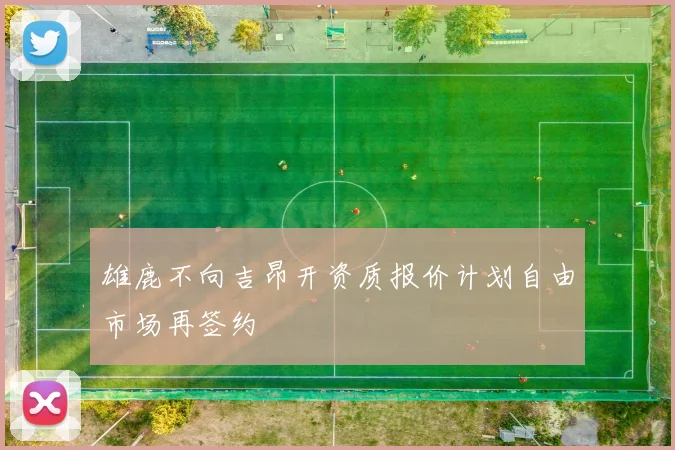 雄鹿不向吉昂开资质报价计划自由市场再签约