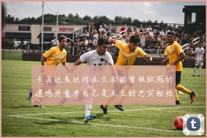卡马达表达对米兰未能晋级欧冠的遗憾并重申自己是米兰的忠实粉丝