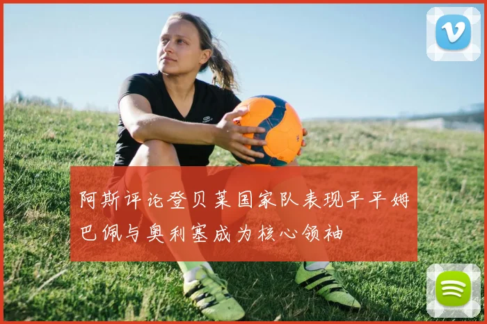 阿斯评论登贝莱国家队表现平平姆巴佩与奥利塞成为核心领袖
