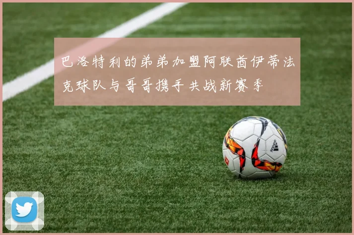 巴洛特利的弟弟加盟阿联酋伊蒂法克球队与哥哥携手共战新赛季