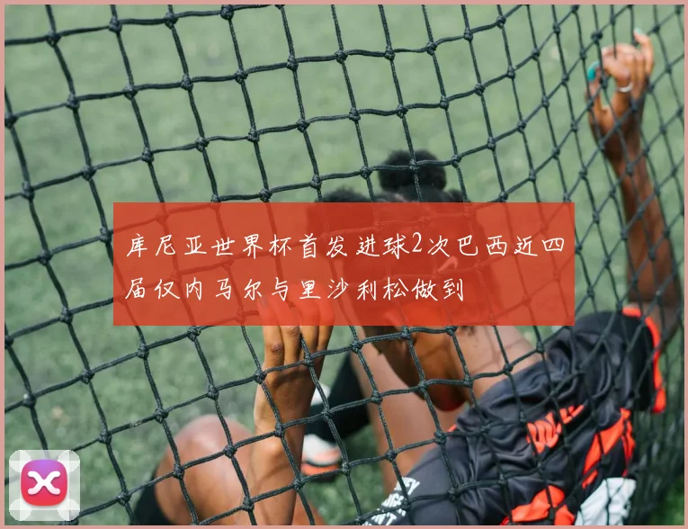 库尼亚世界杯首发进球2次巴西近四届仅内马尔与里沙利松做到